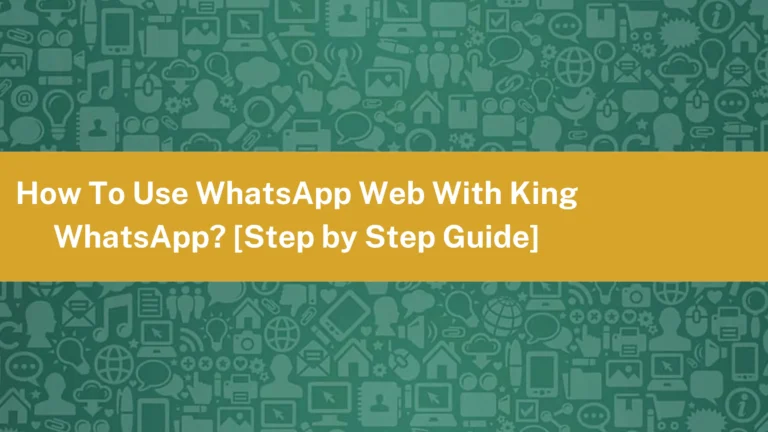 How To Use WhatsApp Web With King WhatsApp? [Step by Step Guide]